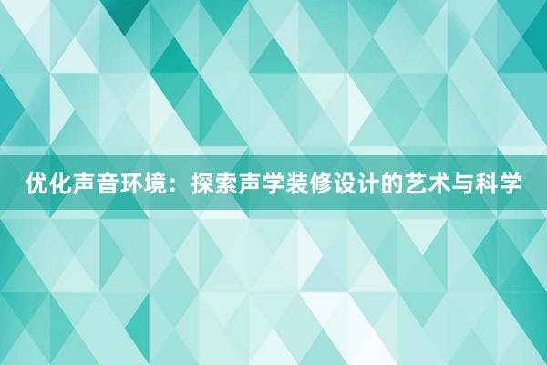 优化声音环境：探索声学装修设计的艺术与科学